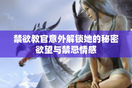 禁欲教官意外解锁她的秘密欲望与禁忌情感