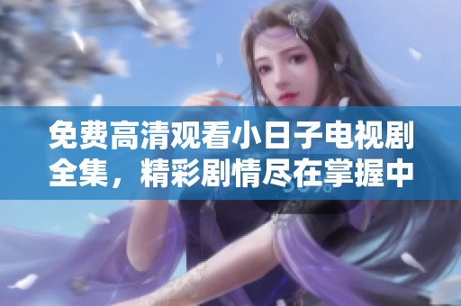 免费高清观看小日子电视剧全集，精彩剧情尽在掌握中