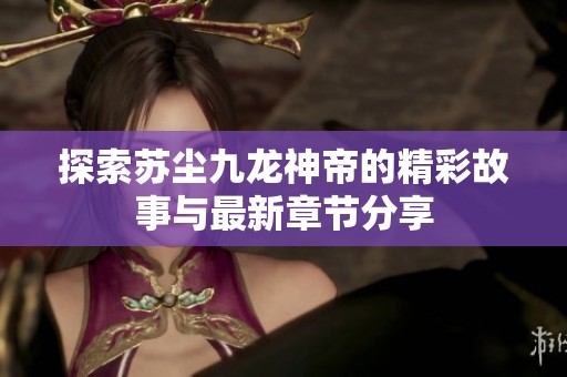 探索苏尘九龙神帝的精彩故事与最新章节分享
