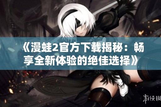 《漫蛙2官方下载揭秘：畅享全新体验的绝佳选择》
