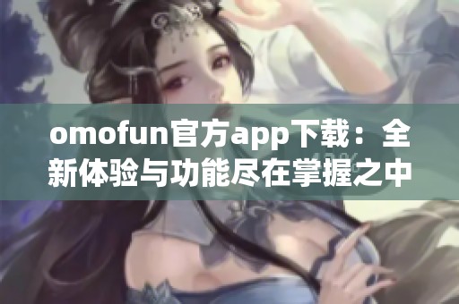 omofun官方app下载：全新体验与功能尽在掌握之中