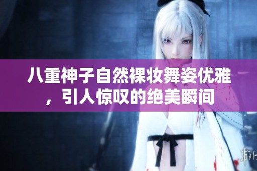 八重神子自然裸妆舞姿优雅，引人惊叹的绝美瞬间