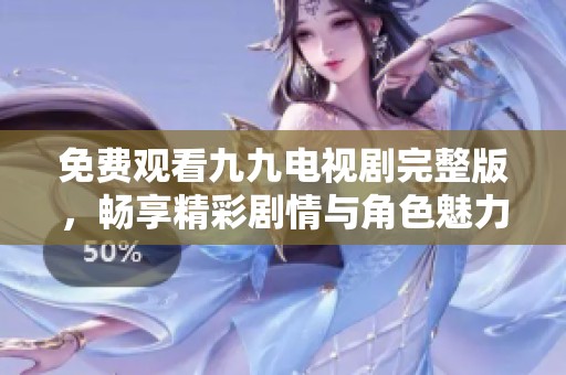 免费观看九九电视剧完整版，畅享精彩剧情与角色魅力