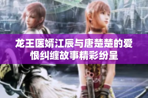 龙王医婿江辰与唐楚楚的爱恨纠缠故事精彩纷呈