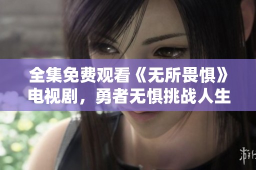 全集免费观看《无所畏惧》电视剧，勇者无惧挑战人生故事