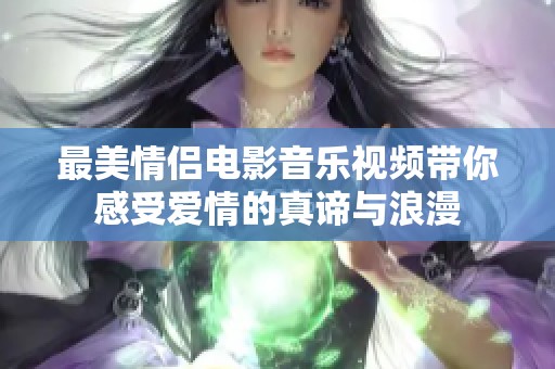 最美情侣电影音乐视频带你感受爱情的真谛与浪漫