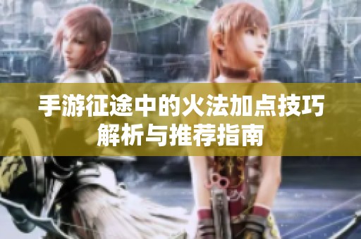 手游征途中的火法加点技巧解析与推荐指南