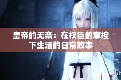 皇帝的无奈：在权臣的掌控下生活的日常故事
