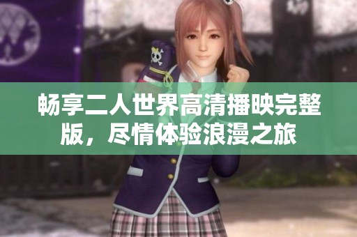 畅享二人世界高清播映完整版，尽情体验浪漫之旅