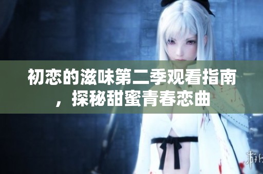 初恋的滋味第二季观看指南，探秘甜蜜青春恋曲