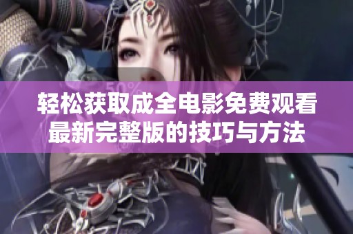 轻松获取成全电影免费观看最新完整版的技巧与方法
