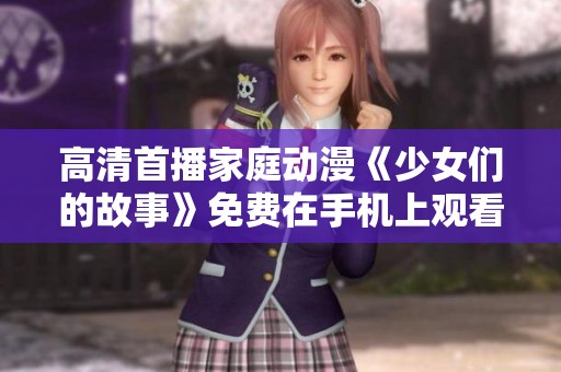 高清首播家庭动漫《少女们的故事》免费在手机上观看