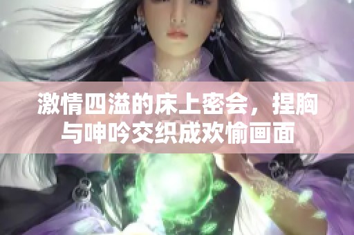激情四溢的床上密会，捏胸与呻吟交织成欢愉画面
