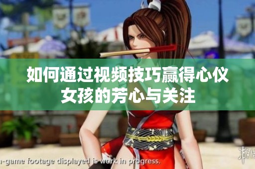 如何通过视频技巧赢得心仪女孩的芳心与关注