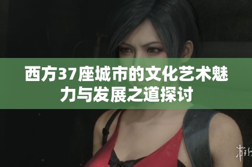 西方37座城市的文化艺术魅力与发展之道探讨
