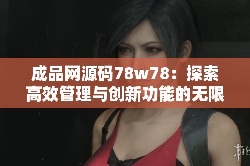 成品网源码78w78：探索高效管理与创新功能的无限可能