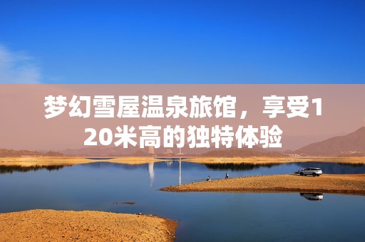 梦幻雪屋温泉旅馆，享受120米高的独特体验