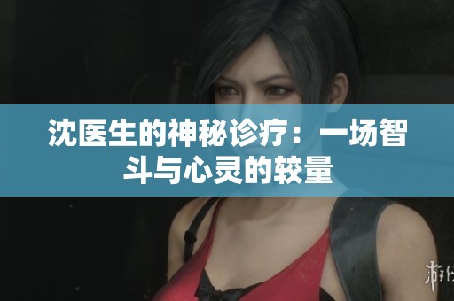 沈医生的神秘诊疗：一场智斗与心灵的较量