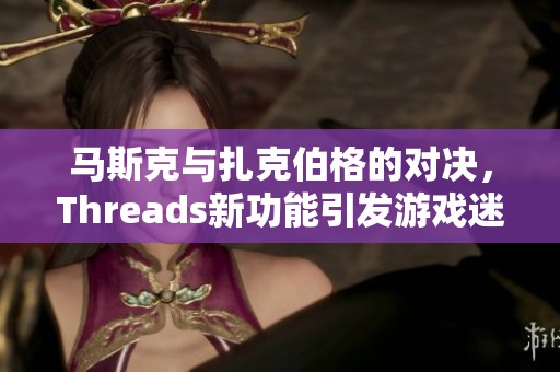 马斯克与扎克伯格的对决，Threads新功能引发游戏迷热议