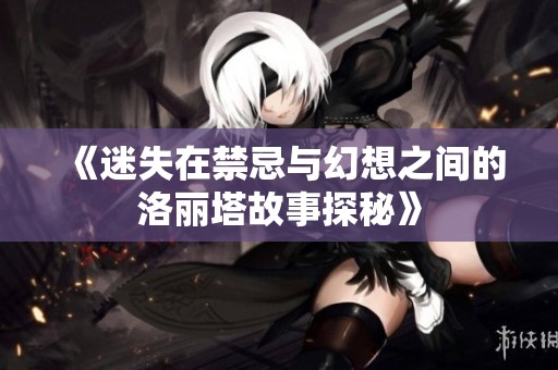 《迷失在禁忌与幻想之间的洛丽塔故事探秘》