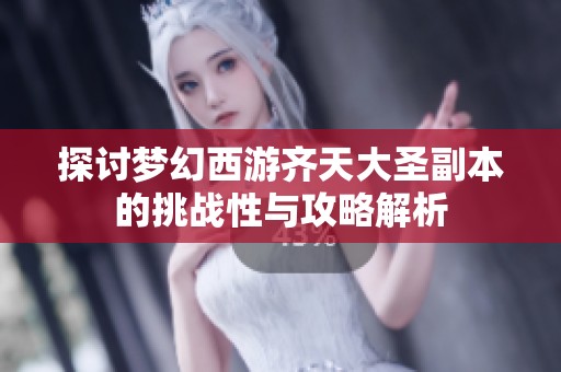 探讨梦幻西游齐天大圣副本的挑战性与攻略解析