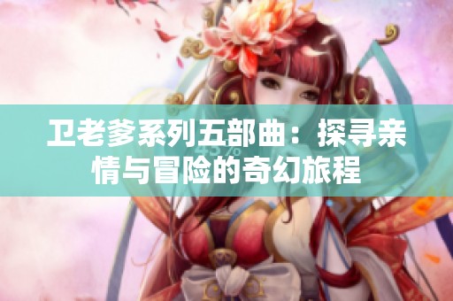 卫老爹系列五部曲：探寻亲情与冒险的奇幻旅程