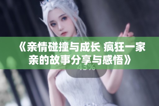 《亲情碰撞与成长 疯狂一家亲的故事分享与感悟》