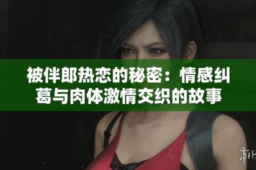 被伴郎热恋的秘密：情感纠葛与肉体激情交织的故事