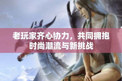 老玩家齐心协力，共同拥抱时尚潮流与新挑战
