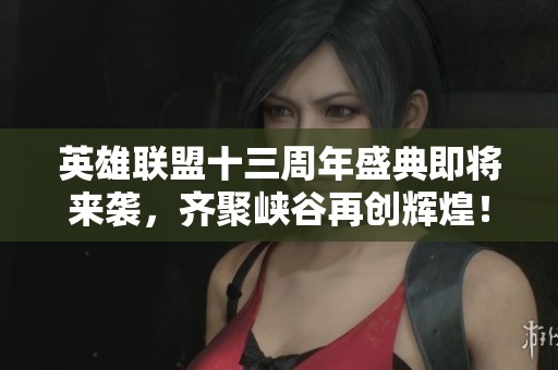 英雄联盟十三周年盛典即将来袭，齐聚峡谷再创辉煌！