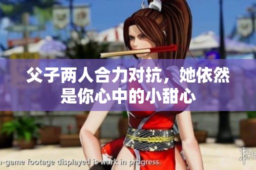 父子两人合力对抗，她依然是你心中的小甜心