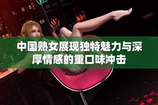 中国熟女展现独特魅力与深厚情感的重口味冲击