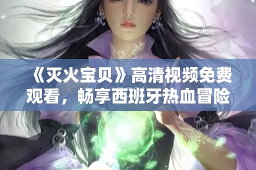 《灭火宝贝》高清视频免费观看，畅享西班牙热血冒险之旅