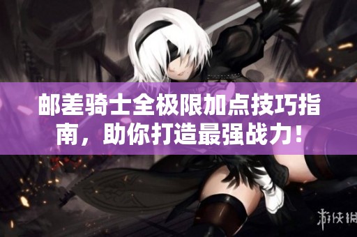 邮差骑士全极限加点技巧指南，助你打造最强战力！