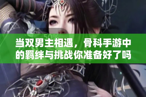 当双男主相遇，骨科手游中的羁绊与挑战你准备好了吗