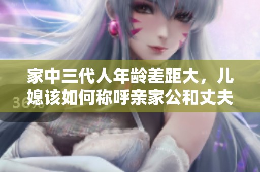 家中三代人年龄差距大，儿媳该如何称呼亲家公和丈夫