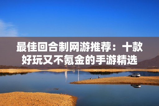 最佳回合制网游推荐：十款好玩又不氪金的手游精选