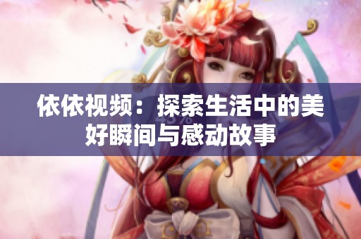 依依视频：探索生活中的美好瞬间与感动故事