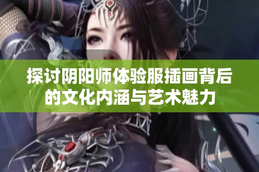 探讨阴阳师体验服插画背后的文化内涵与艺术魅力