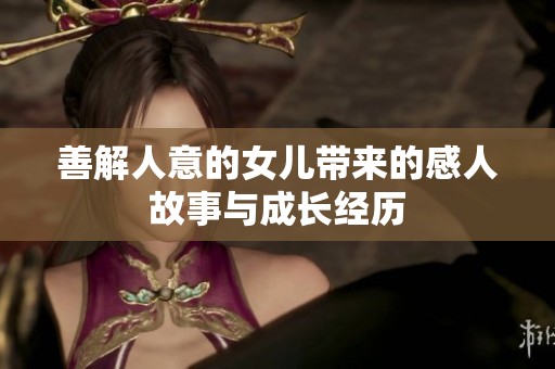 善解人意的女儿带来的感人故事与成长经历