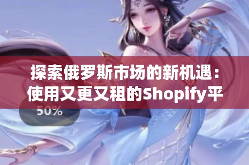 探索俄罗斯市场的新机遇：使用又更又租的Shopify平台