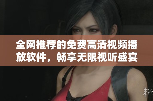 全网推荐的免费高清视频播放软件，畅享无限视听盛宴