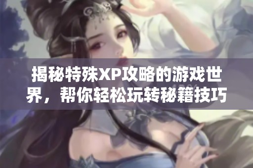 揭秘特殊XP攻略的游戏世界，帮你轻松玩转秘籍技巧