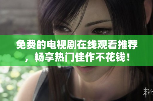 免费的电视剧在线观看推荐，畅享热门佳作不花钱！