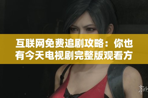 互联网免费追剧攻略：你也有今天电视剧完整版观看方法揭秘
