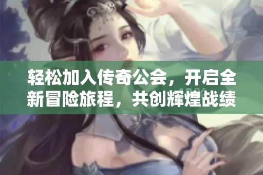 轻松加入传奇公会，开启全新冒险旅程，共创辉煌战绩