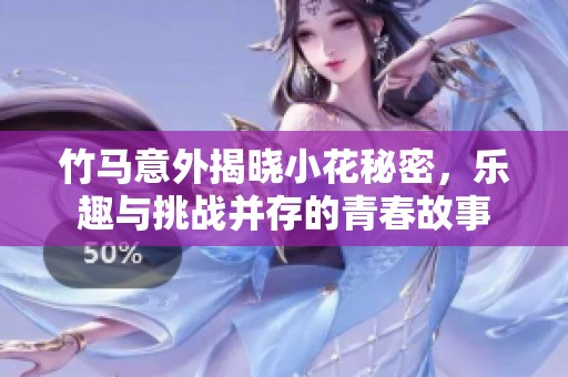 竹马意外揭晓小花秘密，乐趣与挑战并存的青春故事