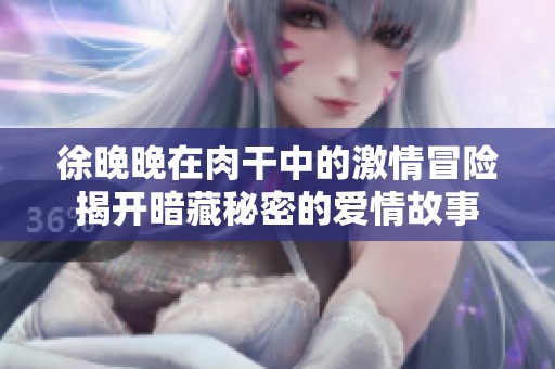 徐晚晚在肉干中的激情冒险揭开暗藏秘密的爱情故事
