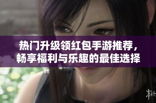 热门升级领红包手游推荐，畅享福利与乐趣的最佳选择