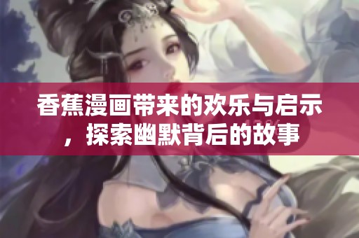 香蕉漫画带来的欢乐与启示，探索幽默背后的故事